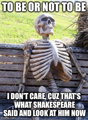 Waiting Skeleton | TO BE OR NOT TO BE; I DON'T CARE, CUZ THAT'S WHAT SHAKESPEARE SAID AND LOOK AT HIM NOW | image tagged in memes,waiting skeleton | made w/ Imgflip meme maker