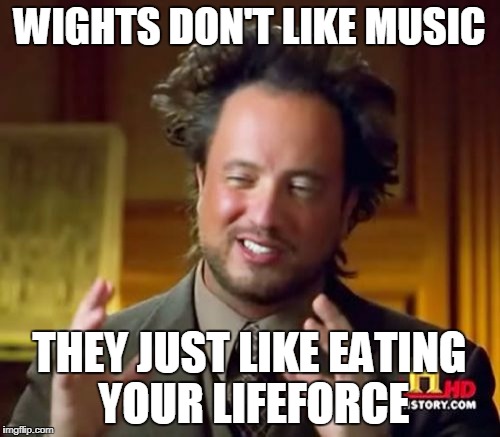 Ancient Aliens Meme | WIGHTS DON'T LIKE MUSIC THEY JUST LIKE EATING YOUR LIFEFORCE | image tagged in memes,ancient aliens | made w/ Imgflip meme maker