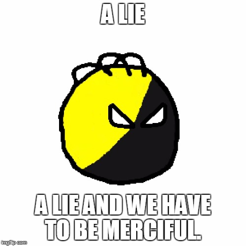 Anarchyball Angry | A LIE; A LIE AND WE HAVE TO BE MERCIFUL. | image tagged in anarchyball angry | made w/ Imgflip meme maker