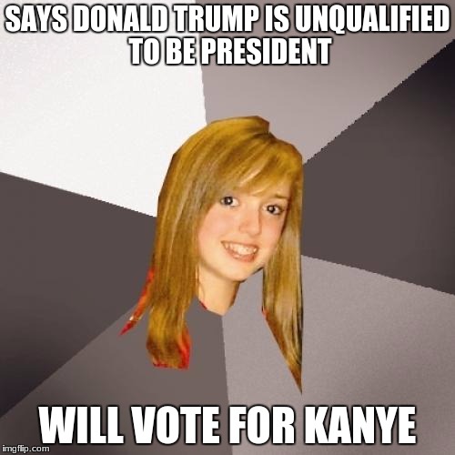 Musically Oblivious 8th Grader Meme | SAYS DONALD TRUMP IS UNQUALIFIED TO BE PRESIDENT; WILL VOTE FOR KANYE | image tagged in memes,musically oblivious 8th grader | made w/ Imgflip meme maker