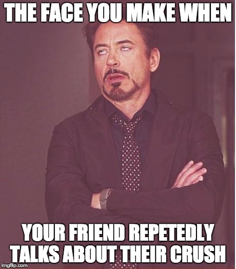 Face You Make Robert Downey Jr | THE FACE YOU MAKE WHEN; YOUR FRIEND REPETEDLY TALKS ABOUT THEIR CRUSH | image tagged in memes,face you make robert downey jr | made w/ Imgflip meme maker