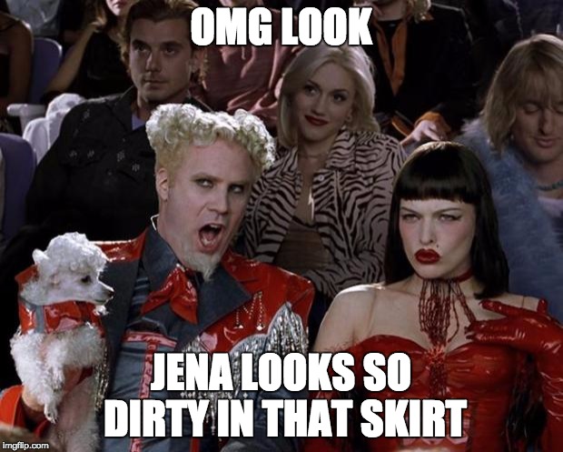 Mugatu So Hot Right Now Meme | OMG LOOK; JENA LOOKS SO DIRTY IN THAT SKIRT | image tagged in memes,mugatu so hot right now | made w/ Imgflip meme maker