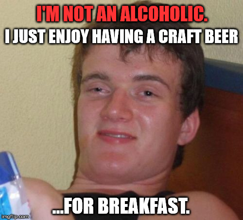10 Guy Meme | I'M NOT AN ALCOHOLIC. I JUST ENJOY HAVING A CRAFT BEER; ...FOR BREAKFAST. | image tagged in memes,10 guy,first world problems,funny,funny memes,food | made w/ Imgflip meme maker