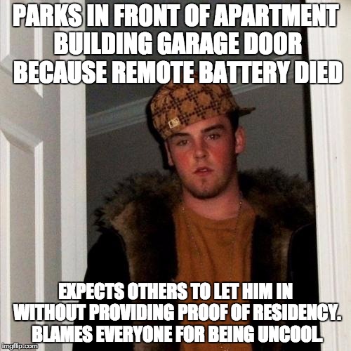 Scumbag Steve Meme | PARKS IN FRONT OF APARTMENT BUILDING GARAGE DOOR BECAUSE REMOTE BATTERY DIED; EXPECTS OTHERS TO LET HIM IN WITHOUT PROVIDING PROOF OF RESIDENCY. BLAMES EVERYONE FOR BEING UNCOOL. | image tagged in memes,scumbag steve | made w/ Imgflip meme maker