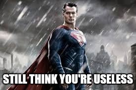 STILL THINK YOU'RE USELESS | made w/ Imgflip meme maker