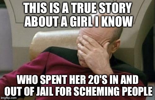 Captain Picard Facepalm Meme | THIS IS A TRUE STORY ABOUT A GIRL I KNOW WHO SPENT HER 20'S IN AND OUT OF JAIL FOR SCHEMING PEOPLE | image tagged in memes,captain picard facepalm | made w/ Imgflip meme maker