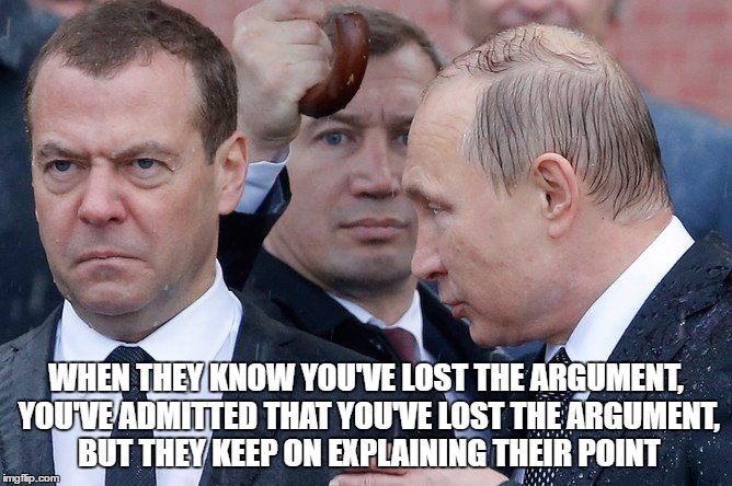 Those annoying people... | WHEN THEY KNOW YOU'VE LOST THE ARGUMENT, YOU'VE ADMITTED THAT YOU'VE LOST THE ARGUMENT, BUT THEY KEEP ON EXPLAINING THEIR POINT | image tagged in vladimir putin,dmitry medvedev,death stare,arguments,annoying people | made w/ Imgflip meme maker