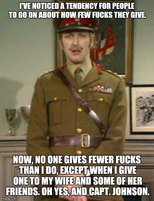 The Colonel Monty Python | I'VE NOTICED A TENDENCY FOR PEOPLE TO GO ON ABOUT HOW FEW FUCKS THEY GIVE. NOW, NO ONE GIVES FEWER FUCKS THAN I DO, EXCEPT WHEN I GIVE ONE TO MY WIFE AND SOME OF HER FRIENDS. OH YES, AND CAPT. JOHNSON. | image tagged in the colonel monty python,memes | made w/ Imgflip meme maker