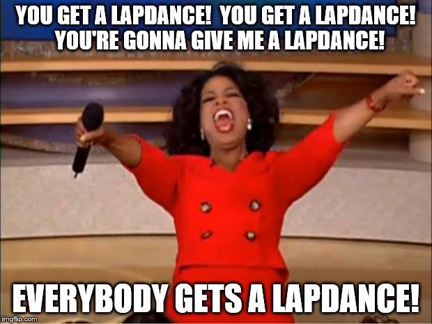 Oprah You Get A Meme | YOU GET A LAPDANCE!  YOU GET A LAPDANCE!  YOU'RE GONNA GIVE ME A LAPDANCE! EVERYBODY GETS A LAPDANCE! | image tagged in memes,oprah you get a | made w/ Imgflip meme maker