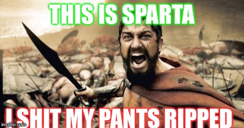 Sparta Leonidas Meme | THIS IS SPARTA; I SHIT MY PANTS RIPPED | image tagged in memes,sparta leonidas | made w/ Imgflip meme maker