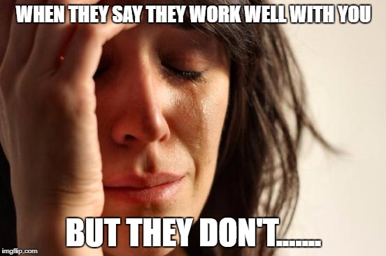 First World Problems | WHEN THEY SAY THEY WORK WELL WITH YOU; BUT THEY DON'T....... | image tagged in memes,first world problems | made w/ Imgflip meme maker
