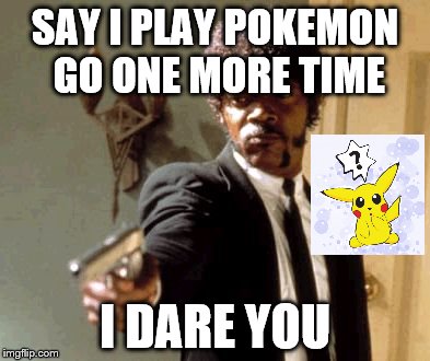 Say That Again I Dare You Meme | SAY I PLAY POKEMON GO ONE MORE TIME; I DARE YOU | image tagged in memes,say that again i dare you | made w/ Imgflip meme maker