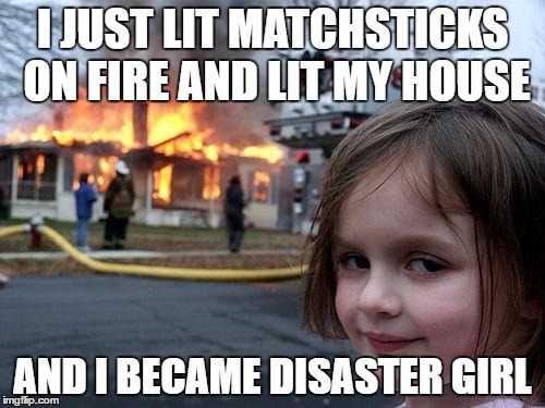 Disaster Girl | I JUST LIT MATCHSTICKS ON FIRE AND LIT MY HOUSE; AND I BECAME DISASTER GIRL | image tagged in memes,disaster girl | made w/ Imgflip meme maker