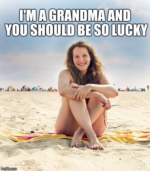 I'M A GRANDMA AND YOU SHOULD BE SO LUCKY | image tagged in nude beach milf | made w/ Imgflip meme maker