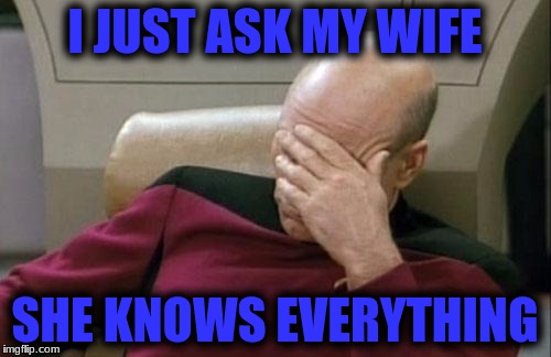 Captain Picard Facepalm Meme | I JUST ASK MY WIFE SHE KNOWS EVERYTHING | image tagged in memes,captain picard facepalm | made w/ Imgflip meme maker