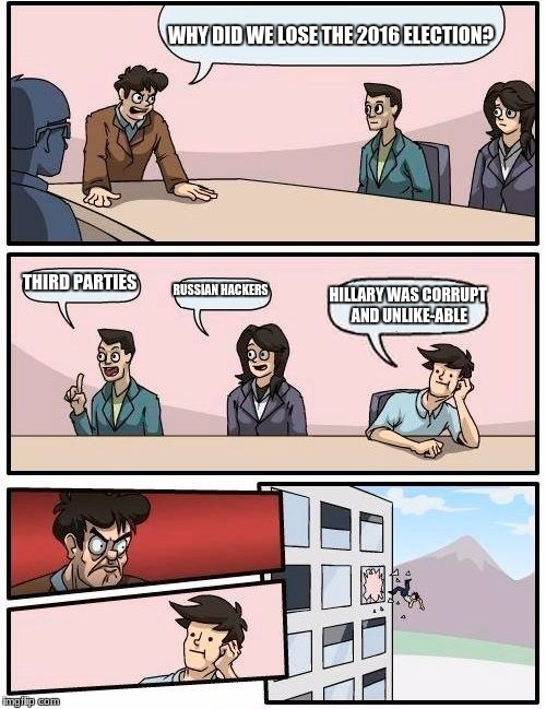Boardroom Meeting Suggestion | WHY DID WE LOSE THE 2016 ELECTION? THIRD PARTIES; RUSSIAN HACKERS; HILLARY WAS CORRUPT AND UNLIKE-ABLE | image tagged in memes,boardroom meeting suggestion | made w/ Imgflip meme maker