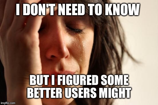 First World Problems Meme | I DON'T NEED TO KNOW BUT I FIGURED SOME BETTER USERS MIGHT | image tagged in memes,first world problems | made w/ Imgflip meme maker