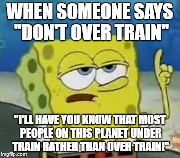 I'll Have You Know Spongebob | WHEN SOMEONE SAYS "DON'T OVER TRAIN"; "I'LL HAVE YOU KNOW THAT MOST PEOPLE ON THIS PLANET UNDER TRAIN RATHER THAN OVER TRAIN!" | image tagged in memes,ill have you know spongebob | made w/ Imgflip meme maker