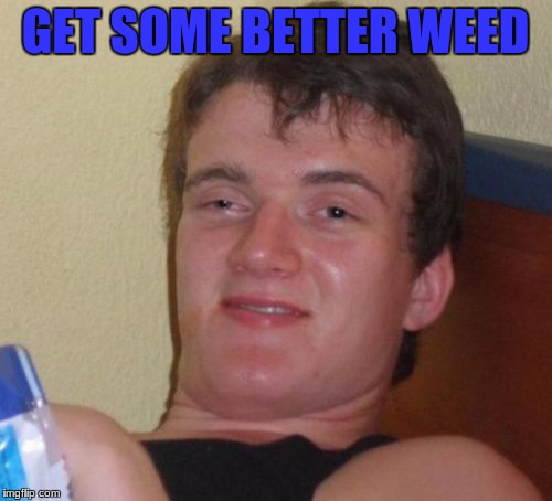 10 Guy Meme | GET SOME BETTER WEED | image tagged in memes,10 guy | made w/ Imgflip meme maker