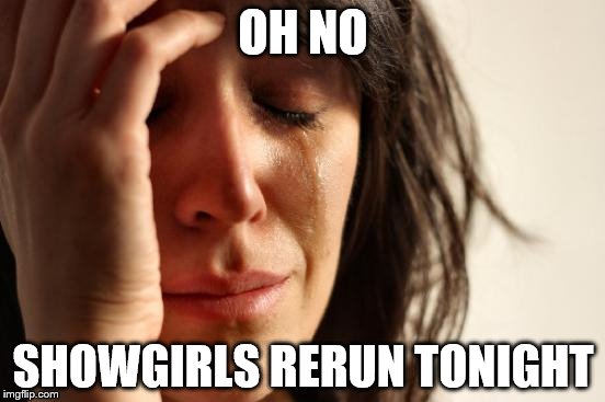First World Problems Meme | OH NO; SHOWGIRLS RERUN TONIGHT | image tagged in memes,first world problems | made w/ Imgflip meme maker