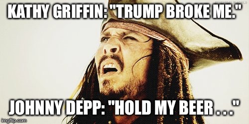 Custody of Johnny Depp | KATHY GRIFFIN: "TRUMP BROKE ME."; JOHNNY DEPP: "HOLD MY BEER . . ." | image tagged in custody of johnny depp | made w/ Imgflip meme maker