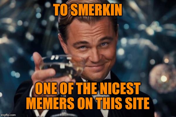 Leonardo Dicaprio Cheers Meme | TO SMERKIN ONE OF THE NICEST MEMERS ON THIS SITE | image tagged in memes,leonardo dicaprio cheers | made w/ Imgflip meme maker