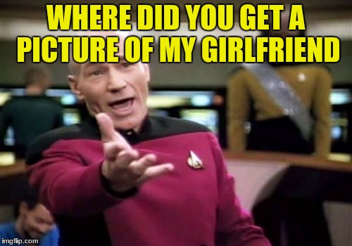 Picard Wtf Meme | WHERE DID YOU GET A PICTURE OF MY GIRLFRIEND | image tagged in memes,picard wtf | made w/ Imgflip meme maker