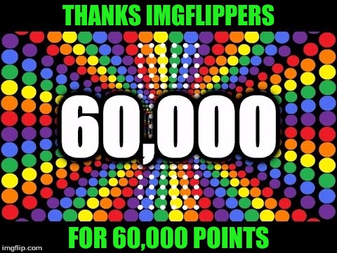 Thanks Everyone For 60k Points | THANKS IMGFLIPPERS; FOR 60,000 POINTS | image tagged in memes,points,60k,thank you | made w/ Imgflip meme maker