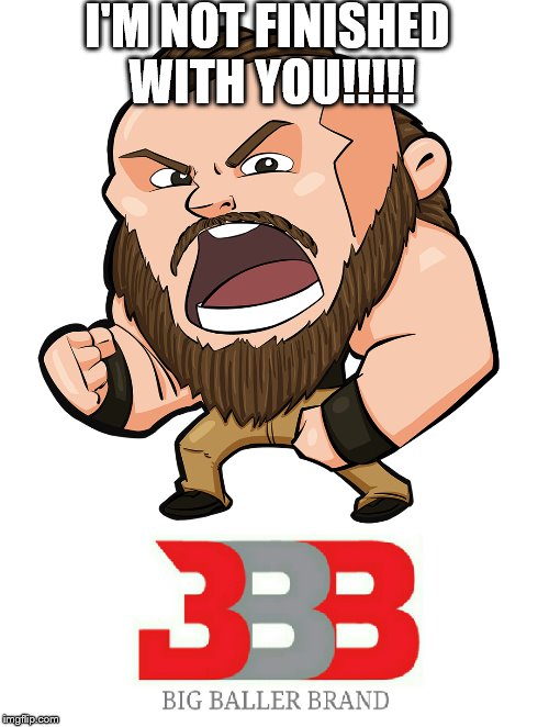 Big Baller Braun | I'M NOT FINISHED WITH YOU!!!!! | image tagged in wwe,baller | made w/ Imgflip meme maker