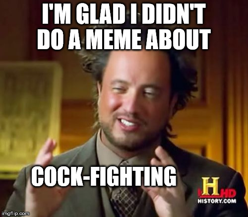 Ancient Aliens Meme | I'M GLAD I DIDN'T DO A MEME ABOUT COCK-FIGHTING | image tagged in memes,ancient aliens | made w/ Imgflip meme maker