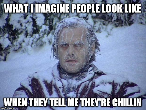 Jack Nicholson The Shining Snow Meme | WHAT I IMAGINE PEOPLE LOOK LIKE; WHEN THEY TELL ME THEY'RE CHILLIN | image tagged in memes,jack nicholson the shining snow,just chillin',chillin,chilling,chill | made w/ Imgflip meme maker