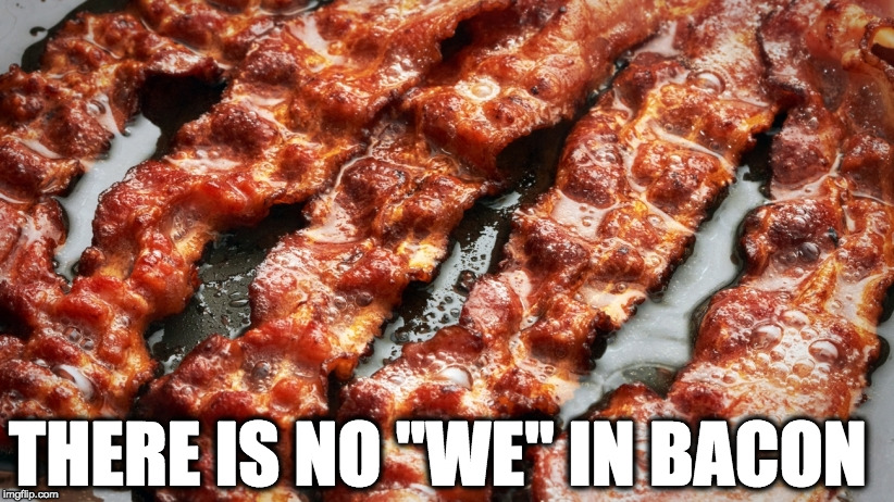 Nope. | THERE IS NO "WE" IN BACON | image tagged in bacon,iwanttobebacon,iwanttobebaconcom,no we | made w/ Imgflip meme maker