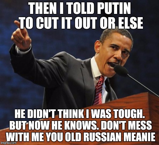 The Obama Affirmation | THEN I TOLD PUTIN TO CUT IT OUT OR ELSE; HE DIDN'T THINK I WAS TOUGH. BUT NOW HE KNOWS. DON'T MESS WITH ME YOU OLD RUSSIAN MEANIE | image tagged in the obama affirmation | made w/ Imgflip meme maker