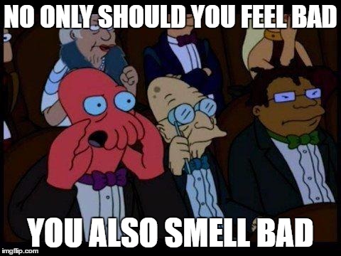 You Should Feel Bad Zoidberg Meme | NO ONLY SHOULD YOU FEEL BAD; YOU ALSO SMELL BAD | image tagged in memes,you should feel bad zoidberg | made w/ Imgflip meme maker