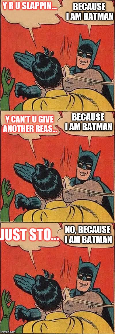 Stop it Batman! | BECAUSE I AM BATMAN; Y R U SLAPPIN... BECAUSE I AM BATMAN; Y CAN'T U GIVE ANOTHER REAS... JUST STO... NO, BECAUSE I AM BATMAN | image tagged in batman slapping robin,batman,robin | made w/ Imgflip meme maker