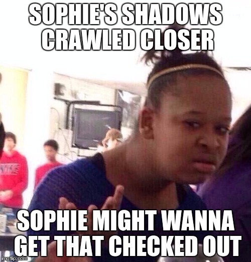 Black Girl Wat | SOPHIE'S SHADOWS CRAWLED CLOSER; SOPHIE MIGHT WANNA GET THAT CHECKED OUT | image tagged in memes,black girl wat | made w/ Imgflip meme maker