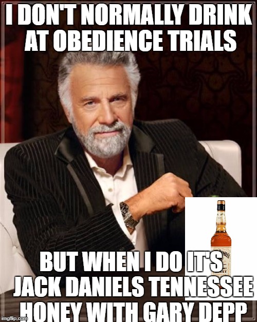 The Most Interesting Man In The World Meme | I DON'T NORMALLY DRINK AT OBEDIENCE TRIALS; BUT WHEN I DO IT'S JACK DANIELS TENNESSEE HONEY WITH GARY DEPP | image tagged in memes,the most interesting man in the world | made w/ Imgflip meme maker