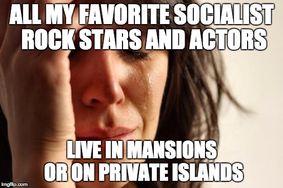 First World Problems | ALL MY FAVORITE SOCIALIST ROCK STARS AND ACTORS; LIVE IN MANSIONS OR ON PRIVATE ISLANDS | image tagged in memes,first world problems | made w/ Imgflip meme maker