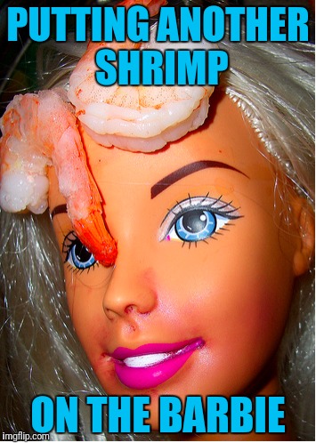 Barbie something something... Imgflop weak | PUTTING ANOTHER SHRIMP; ON THE BARBIE | image tagged in barbie,shrimp | made w/ Imgflip meme maker