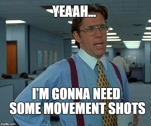 That Would Be Great Meme | YEAAH... I'M GONNA NEED SOME MOVEMENT SHOTS | image tagged in memes,that would be great | made w/ Imgflip meme maker
