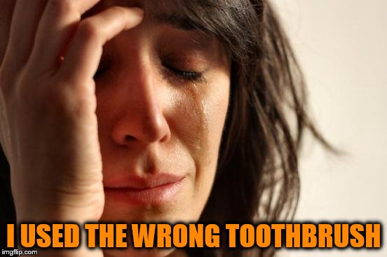 First World Problems Meme | I USED THE WRONG TOOTHBRUSH | image tagged in memes,first world problems,lol so funny,funny | made w/ Imgflip meme maker