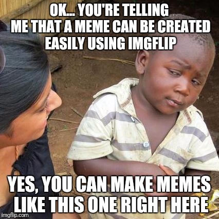 Third World Skeptical Kid Meme | OK... YOU'RE TELLING ME THAT A MEME CAN BE CREATED EASILY USING IMGFLIP; YES, YOU CAN MAKE MEMES LIKE THIS ONE RIGHT HERE | image tagged in memes,third world skeptical kid | made w/ Imgflip meme maker