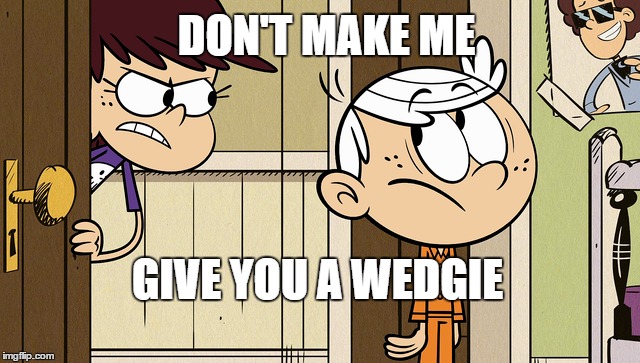 Luna angry at Lincoln | DON'T MAKE ME; GIVE YOU A WEDGIE | image tagged in the loud house,funny,funny memes,wedgie,angry,memes | made w/ Imgflip meme maker