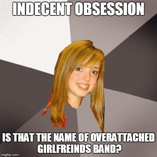 Musically Oblivious 8th Grader | INDECENT OBSESSION; IS THAT THE NAME OF OVERATTACHED GIRLFREINDS BAND? | image tagged in memes,musically oblivious 8th grader | made w/ Imgflip meme maker