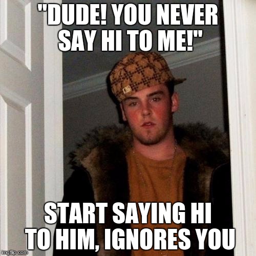A Guy I Work With...(He Gets Upset) | "DUDE! YOU NEVER SAY HI TO ME!"; START SAYING HI TO HIM, IGNORES YOU | image tagged in memes,scumbag steve,rude,funny,work,office | made w/ Imgflip meme maker