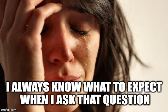 First World Problems Meme | I ALWAYS KNOW WHAT TO EXPECT WHEN I ASK THAT QUESTION | image tagged in memes,first world problems | made w/ Imgflip meme maker