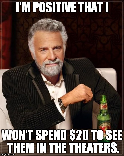 The Most Interesting Man In The World Meme | I'M POSITIVE THAT I WON'T SPEND $20 TO SEE THEM IN THE THEATERS. | image tagged in memes,the most interesting man in the world | made w/ Imgflip meme maker