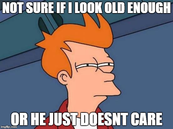 Futurama Fry Meme | NOT SURE IF I LOOK OLD ENOUGH; OR HE JUST DOESNT CARE | image tagged in memes,futurama fry | made w/ Imgflip meme maker