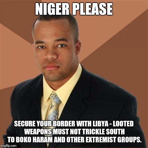 Successful Black Man | NIGER PLEASE; SECURE YOUR BORDER WITH LIBYA - LOOTED WEAPONS MUST NOT TRICKLE SOUTH TO BOKO HARAM AND OTHER EXTREMIST GROUPS. | image tagged in memes,successful black man | made w/ Imgflip meme maker