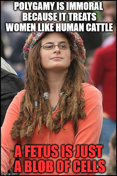 College Liberal Meme | POLYGAMY IS IMMORAL BECAUSE IT TREATS WOMEN LIKE HUMAN CATTLE; A FETUS IS JUST A BLOB OF CELLS | image tagged in memes,college liberal | made w/ Imgflip meme maker